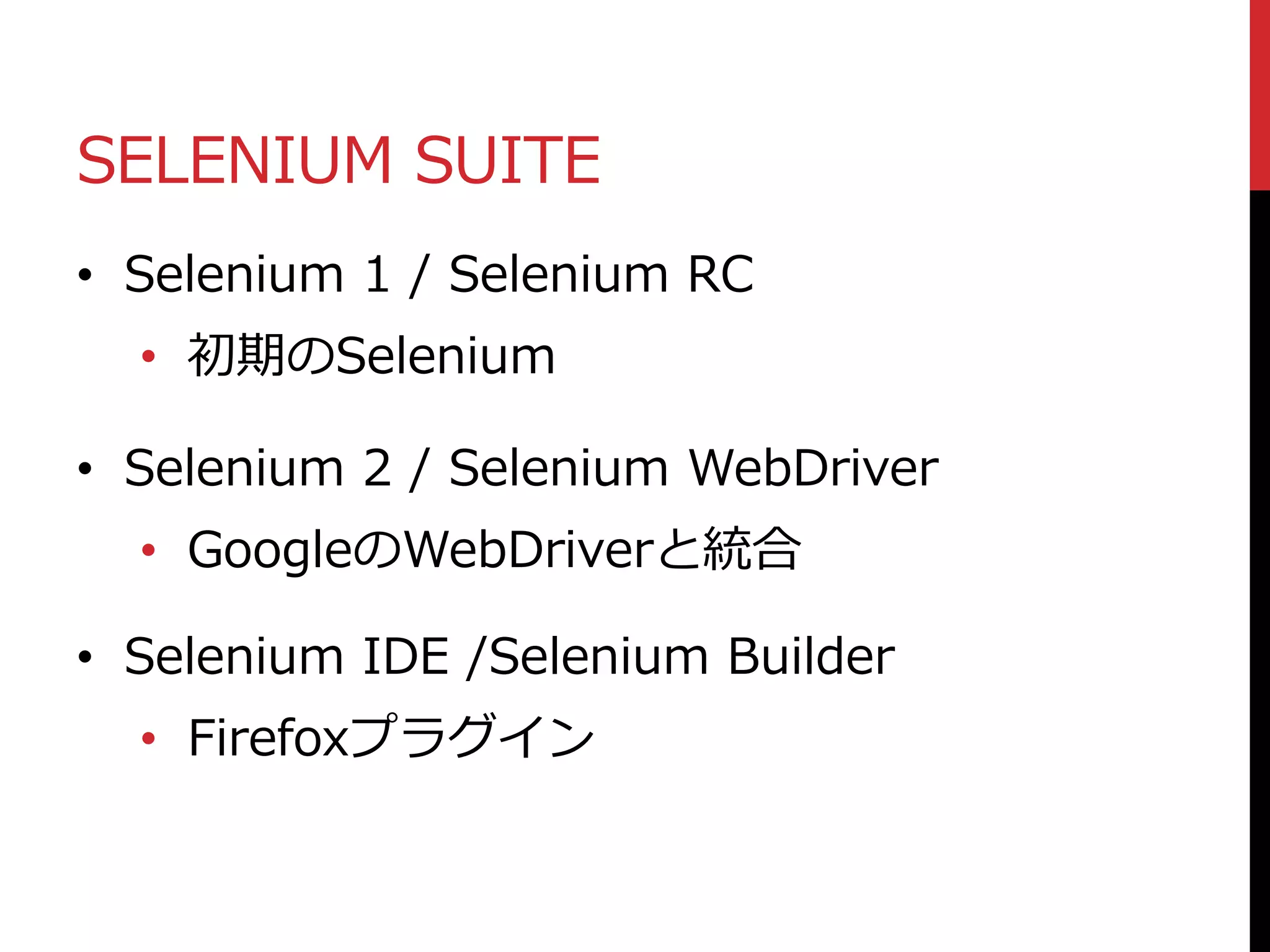 SELENIUM SUITE
• Selenium 1 / Selenium RC
• 初期のSelenium
• Selenium 2 / Selenium WebDriver
• GoogleのWebDriverと統合
• Selenium IDE /Selenium Builder
• Firefoxプラグイン
 