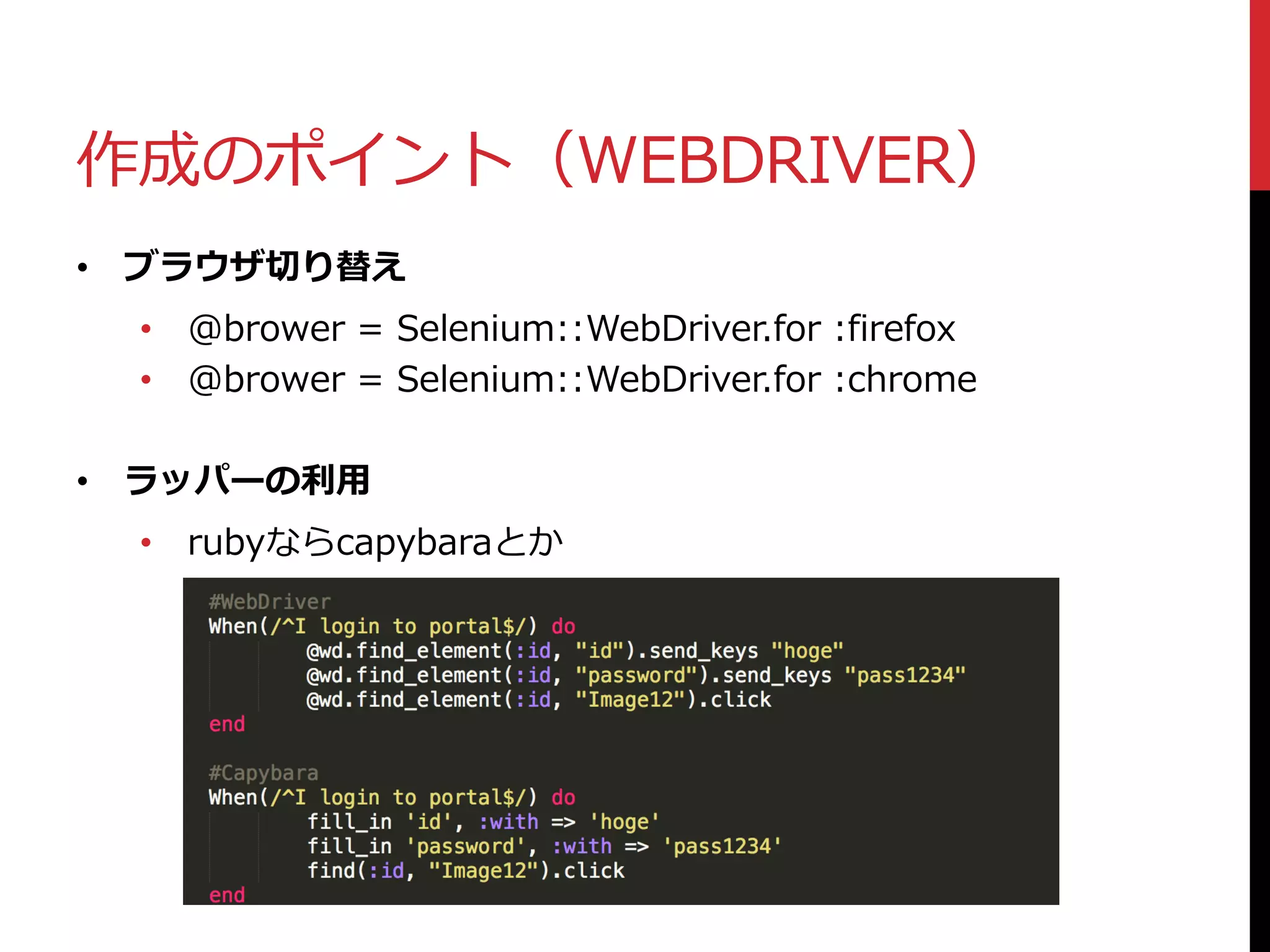 作成のポイント（WEBDRIVER）
• ブラウザ切り替え
• @brower = Selenium::WebDriver.for :firefox
• @brower = Selenium::WebDriver.for :chrome
• ラッパーの利用
• rubyならcapybaraとか
 