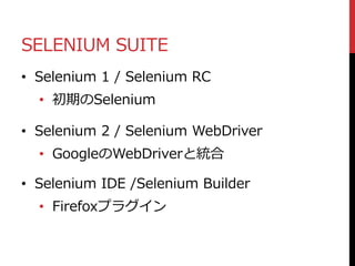 SELENIUM SUITE
• Selenium 1 / Selenium RC
• 初期のSelenium
• Selenium 2 / Selenium WebDriver
• GoogleのWebDriverと統合
• Selenium IDE /Selenium Builder
• Firefoxプラグイン
 