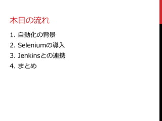 本日の流れ
1. 自動化の背景
2. Seleniumの導入
3. Jenkinsとの連携
4. まとめ
 