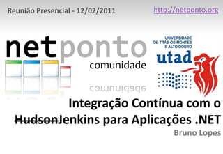 http://netponto.org Reunião Presencial - 12/02/2011 Integração Contínua com o HudsonJenkins para Aplicações .NETBruno Lopes 