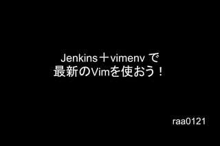 Jenkins䠇vimenv 䛷 
᭱᪂䛾Vim䜢౑䛚䛖䟿 
raa0121 
 