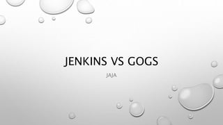 JENKINS VS GOGS
JAJA
 