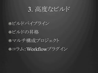 3. 高度なビルド	
!  ビルドパイプライン
!  ビルドの昇格
!  マルチ構成プロジェクト
!  コラム：Workflowプラグイン	
 