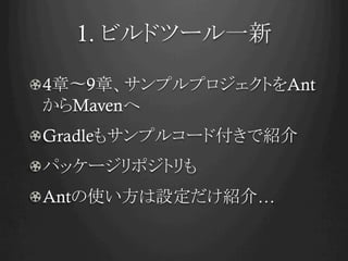 1. ビルドツール一新	
!  4章〜9章、サンプルプロジェクトをAnt
からMavenへ
! Gradleもサンプルコード付きで紹介
!  パッケージリポジトリも
!  Antの使い方は設定だけ紹介…
 