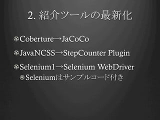 2. 紹介ツールの最新化	
! Coberture→JaCoCo
! JavaNCSS→StepCounter Plugin
!  Selenium1→Selenium WebDriver
!  Seleniumはサンプルコード付き	
 