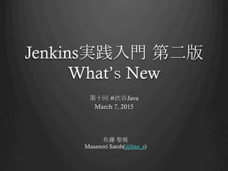 Jenkins実践入門 第二版
What’ｓ New	
第十回 #渋谷Java
March 7, 2015	
佐藤 聖規
Masanori Satoh(@lino_s)	
 