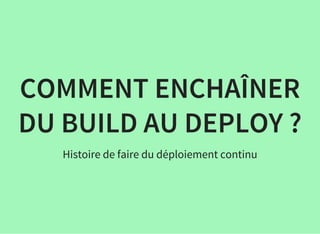 COMMENT ENCHAÎNER
DU BUILD AU DEPLOY ?
Histoire de faire du déploiement continu
 