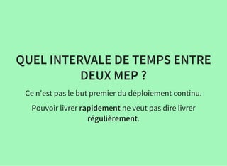 QUEL INTERVALE DE TEMPS ENTRE
DEUX MEP ?
Ce n'est pas le but premier du déploiement continu.
Pouvoir livrer rapidement ne veut pas dire livrer
régulièrement.
 