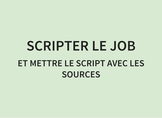 SCRIPTER LE JOB
ET METTRE LE SCRIPT AVEC LES
SOURCES
 