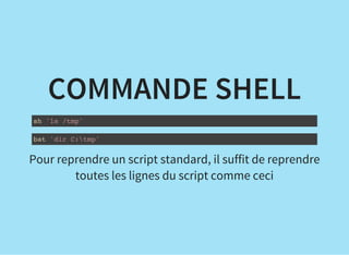 COMMANDE SHELL
sh 'ls /tmp'
bat 'dir C:tmp'
Pour reprendre un script standard, il suffit de reprendre
toutes les lignes du script comme ceci
 