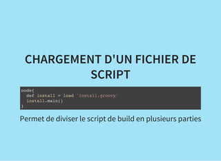 CHARGEMENT D'UN FICHIER DE
SCRIPT
node{
def install = load 'install.groovy'
install.main()
}
Permet de diviser le script de build en plusieurs parties
 