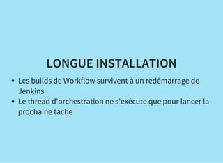 LONGUE INSTALLATION
Les builds de Workflow survivent à un redémarrage de
Jenkins
Le thread d'orchestration ne s'exécute que pour lancer la
prochaine tache
 
