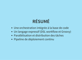 RÉSUMÉ
Une orchestration intégrée à la base de code
Un langage expressif (DSL workflow et Groovy)
Parallèlisation et distribution des tâches
Pipeline de déploiement continu
 