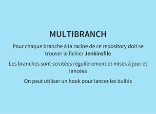 MULTIBRANCH
Pour chaque branche à la racine de ce repository doit se
trouver le fichier Jenkinsfile
Les branches sont scrutées régulièrement et mises à jour et
lancées
On peut utiliser un hook pour lancer les builds
 
