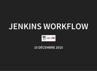 JENKINS WORKFLOW
15 DÉCEMBRE 2015
 