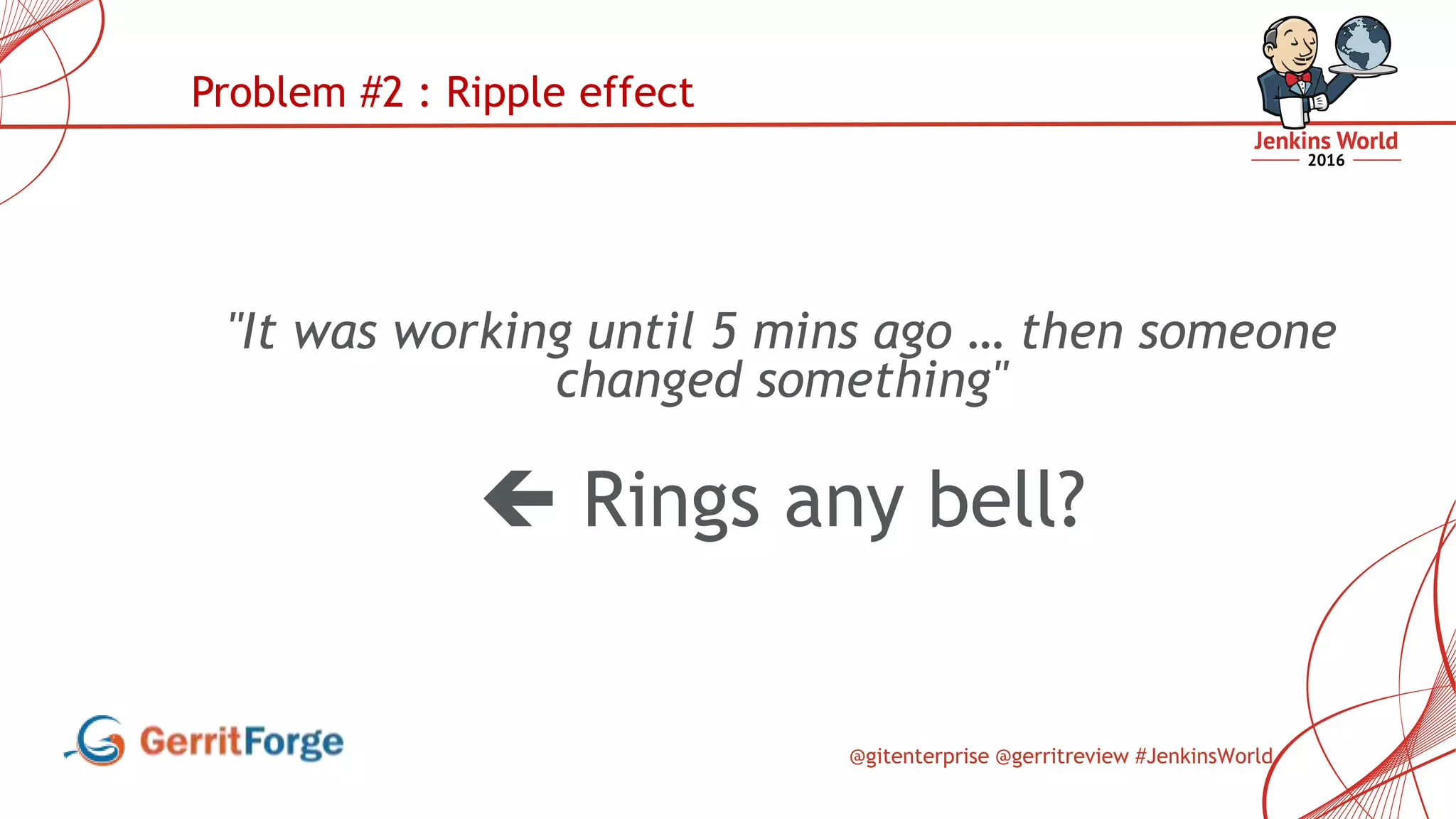 @gitenterprise @gerritreview #JenkinsWorld
"It was working until 5 mins ago … then someone
changed something"
 Rings any bell?
Problem #2 : Ripple effect
 