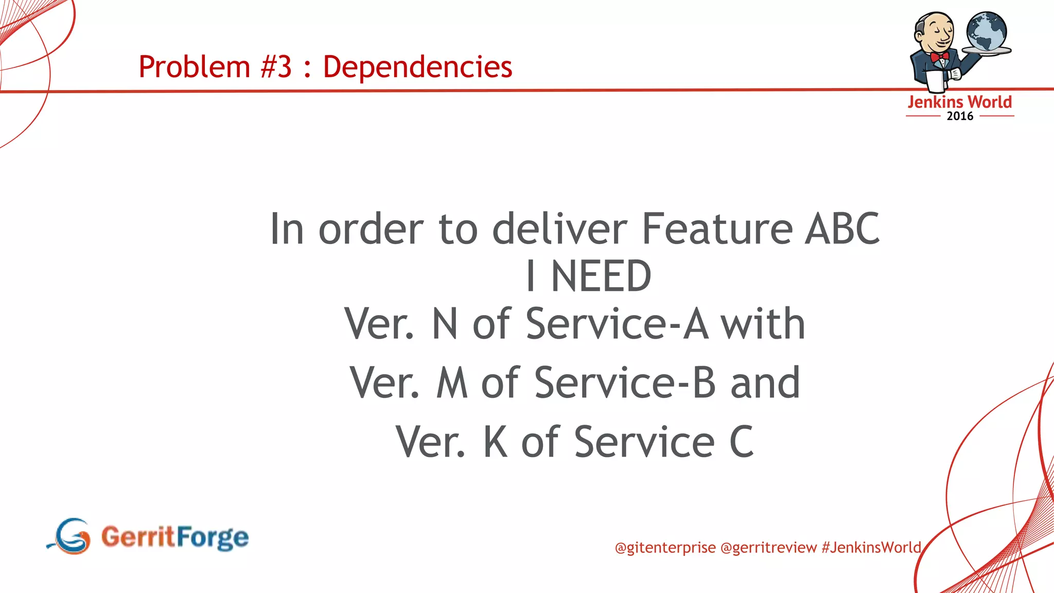 @gitenterprise @gerritreview #JenkinsWorld
In order to deliver Feature ABC
I NEED
Ver. N of Service-A with
Ver. M of Service-B and
Ver. K of Service C
Problem #3 : Dependencies
 