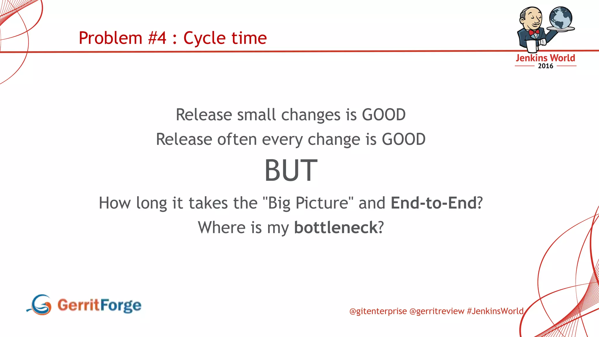 @gitenterprise @gerritreview #JenkinsWorld
Release small changes is GOOD
Release often every change is GOOD
BUT
How long it takes the "Big Picture" and End-to-End?
Where is my bottleneck?
Problem #4 : Cycle time
 