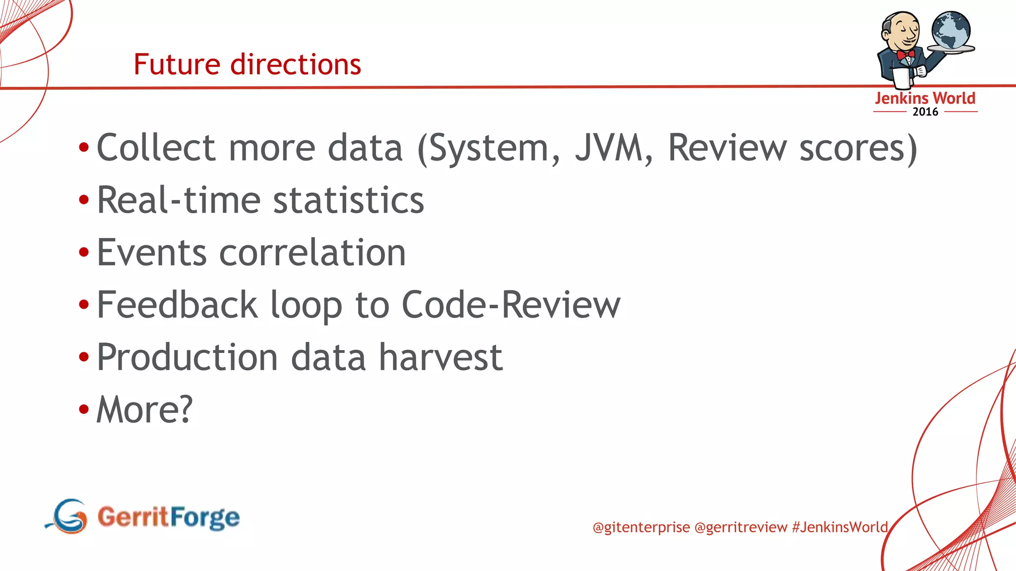 @gitenterprise @gerritreview #JenkinsWorld
• Collect more data (System, JVM, Review scores)
• Real-time statistics
• Events correlation
• Feedback loop to Code-Review
• Production data harvest
• More?
Future directions
 