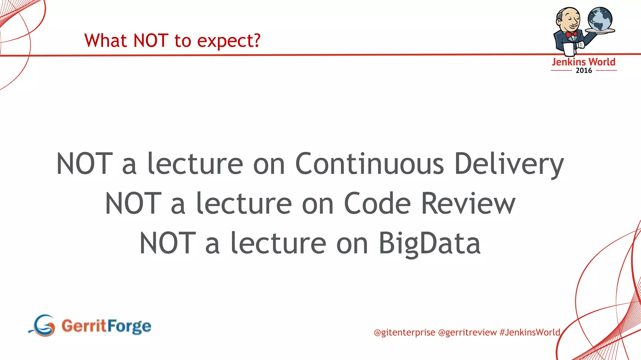 @gitenterprise @gerritreview #JenkinsWorld
NOT a lecture on Continuous Delivery
NOT a lecture on Code Review
NOT a lecture on BigData
What NOT to expect?
 