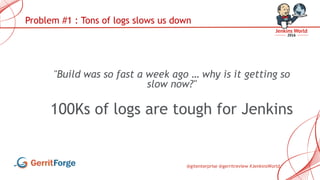 @gitenterprise @gerritreview #JenkinsWorld
Problem #1 : Tons of logs slows us down
"Build was so fast a week ago … why is it getting so
slow now?"
100Ks of logs are tough for Jenkins
 