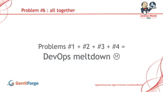 @gitenterprise @gerritreview #JenkinsWorld
Problems #1 + #2 + #3 + #4 =
DevOps meltdown 
Problem #6 : all together
 