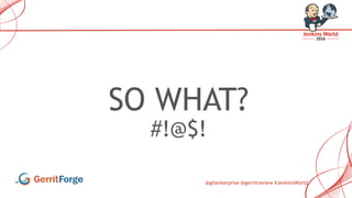 @gitenterprise @gerritreview #JenkinsWorld
SO WHAT?
#!@$!
 