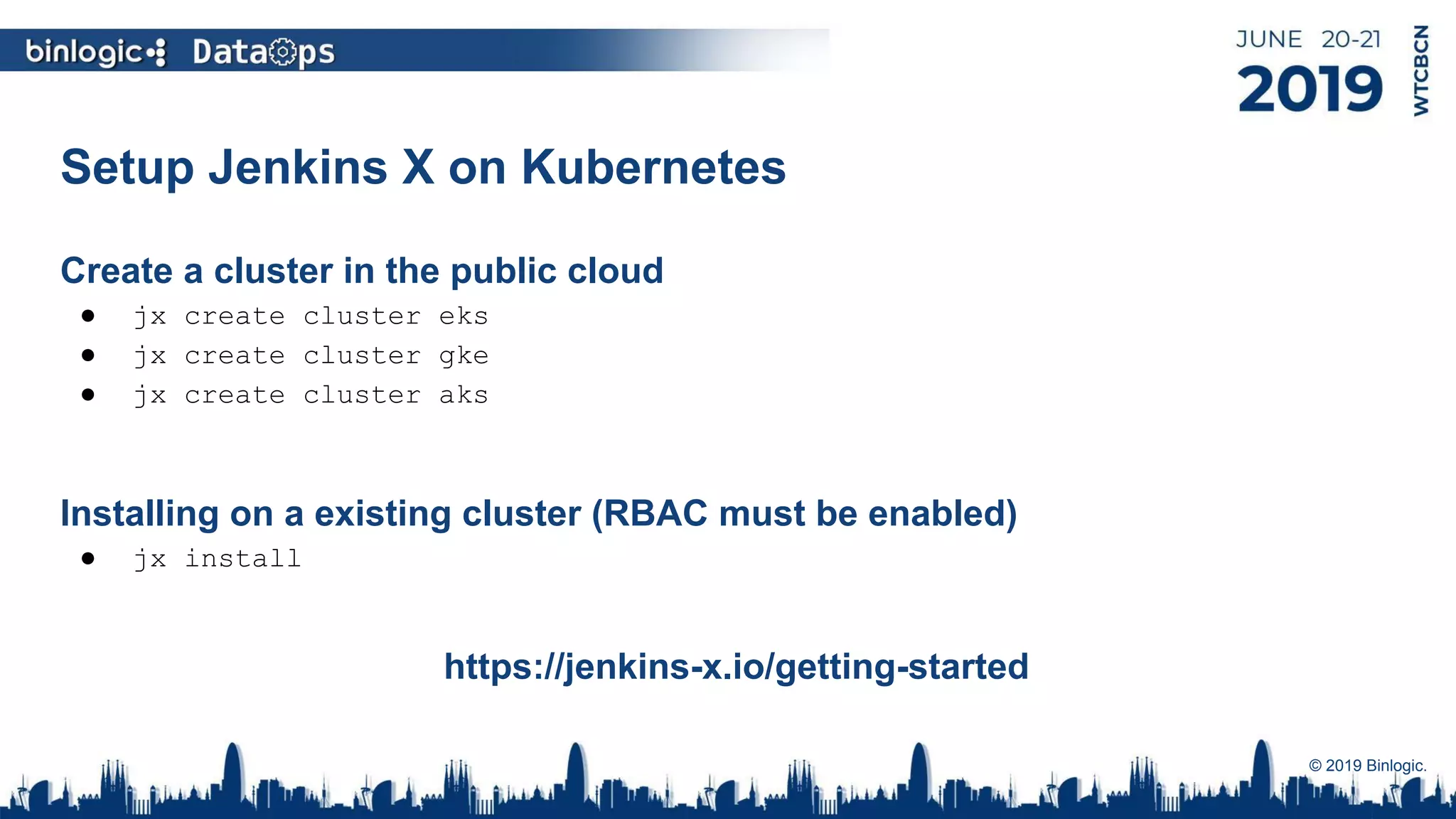 Setup Jenkins X on Kubernetes
Create a cluster in the public cloud
● jx create cluster eks
● jx create cluster gke
● jx create cluster aks
Installing on a existing cluster (RBAC must be enabled)
● jx install
https://jenkins-x.io/getting-started
© 2019 Binlogic.
 