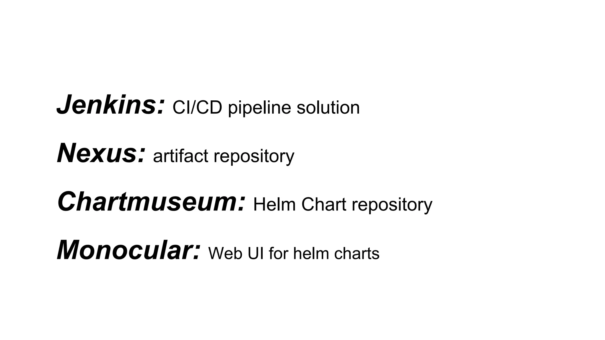 Jenkins: CI/CD pipeline solution
Nexus: artifact repository
Chartmuseum: Helm Chart repository
Monocular: Web UI for helm charts
 