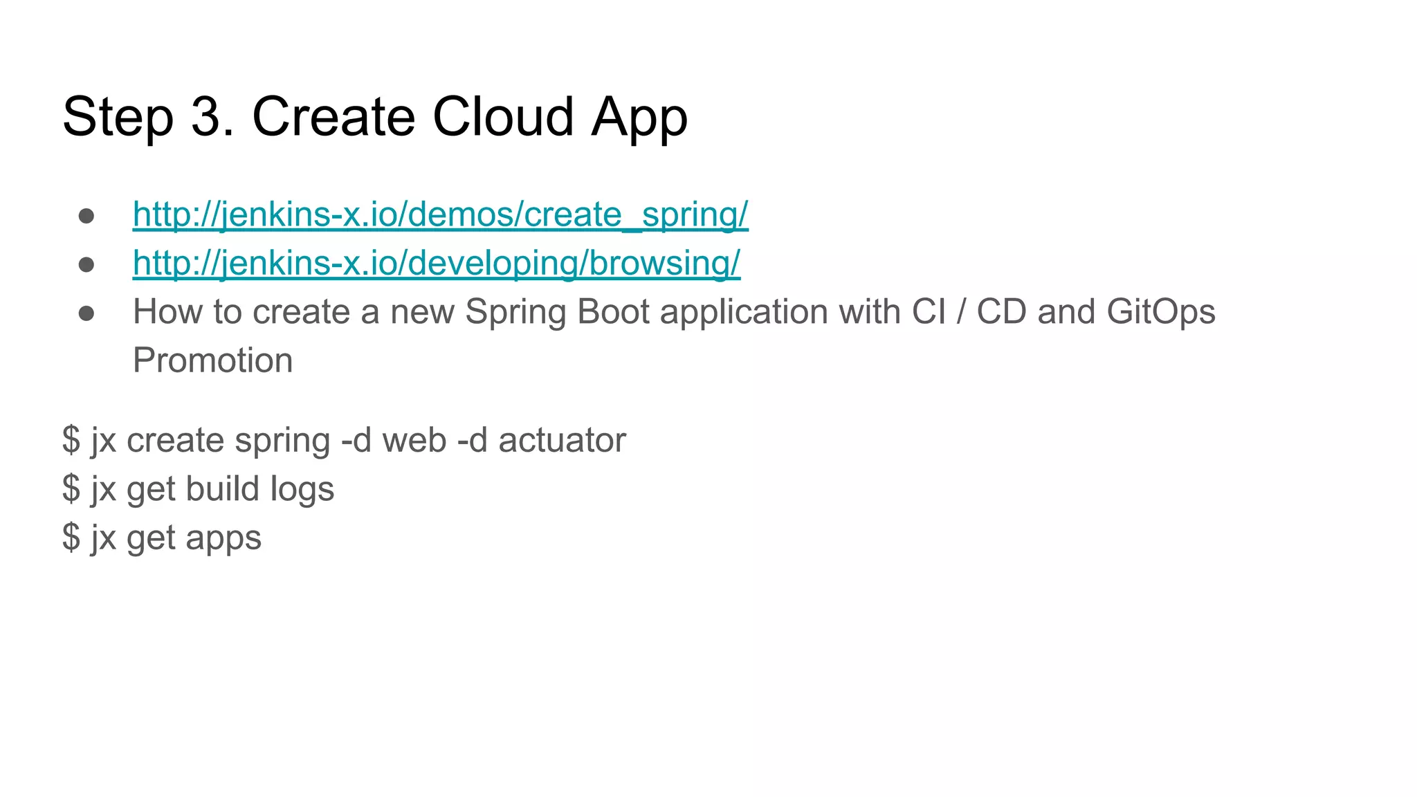 ● http://jenkins-x.io/demos/create_spring/
● http://jenkins-x.io/developing/browsing/
● How to create a new Spring Boot application with CI / CD and GitOps
Promotion
$ jx create spring -d web -d actuator
$ jx get build logs
$ jx get apps
Step 3. Create Cloud App
 