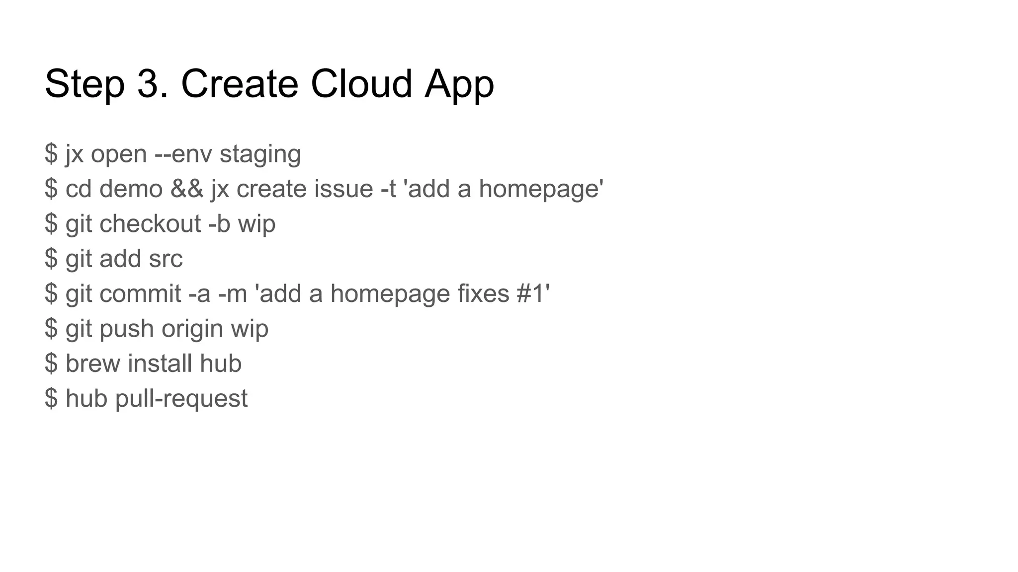 $ jx open --env staging
$ cd demo && jx create issue -t 'add a homepage'
$ git checkout -b wip
$ git add src
$ git commit -a -m 'add a homepage fixes #1'
$ git push origin wip
$ brew install hub
$ hub pull-request
Step 3. Create Cloud App
 