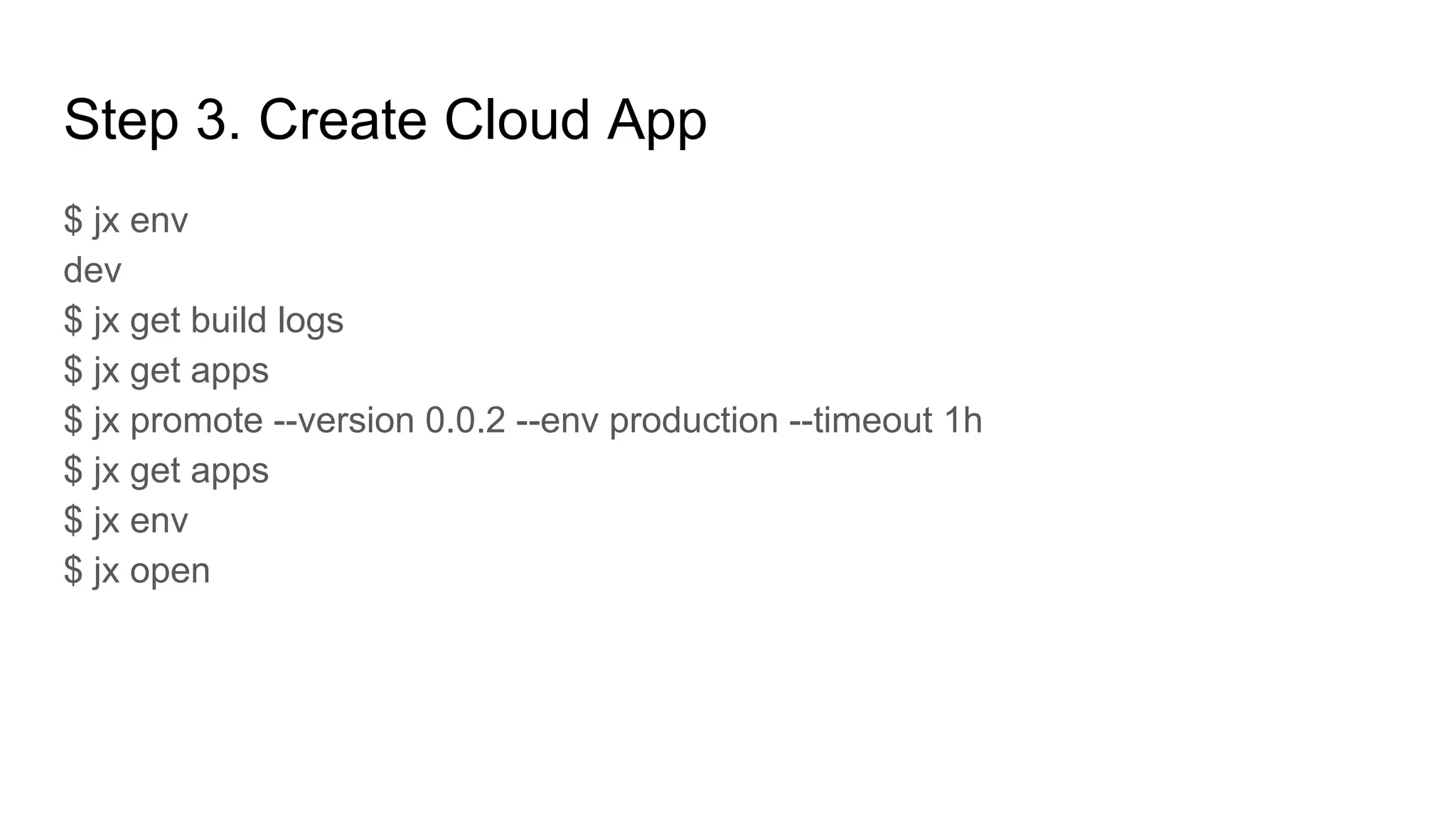 Step 3. Create Cloud App
$ jx env
dev
$ jx get build logs
$ jx get apps
$ jx promote --version 0.0.2 --env production --timeout 1h
$ jx get apps
$ jx env
$ jx open
 