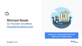 Michael Neale
Co-Founder CloudBees
mneale@cloudbees.com
Jenkins X: Opinionated Software
Delivery for Kubernetes
 
