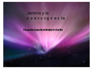 Jenkins y la   convergencia … Nuevas vías de entretenimiento Jenkins y la  convergencia Nuevas vías de entretenimiento 
