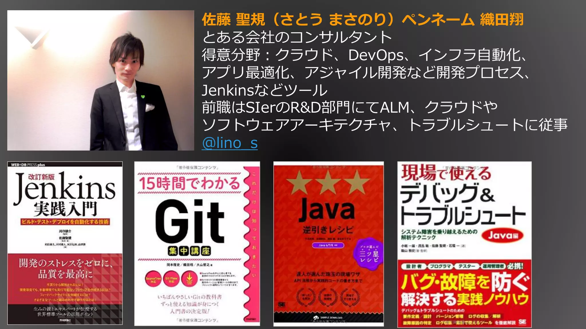 佐藤 聖規 さ う まさ ペンネーム 織田翔
あ 会社 コンサ タン
得意分野： 、DevOps、 ン 自動化、
最適化、 ャ 開発 開発 セ 、
Jenkins ツー
前職 SIer R&D部門 ALM、 や
ソ ーキテ チャ、 ュー 従事
@lino_s
 