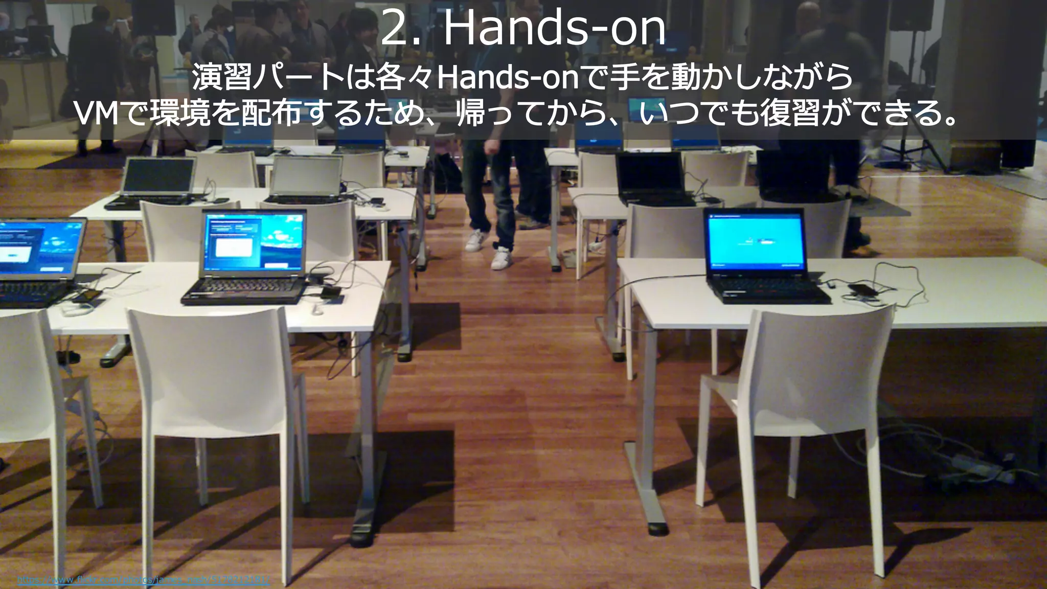 2. Hands-on
演習 ー 各々Hands-on 手を動 し
VM 環境を配布す た 帰 い 復習
https://www.flickr.com/photos/james_nash/5178212181/
 