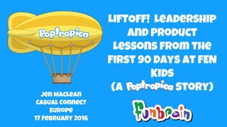 LIFTOFF! Leadership
and Product
Lessons from the
First 90 Days at FEN
Kids
(A Story)
Jen MacLean
Casual Connect
Europe
17 February 2016
 