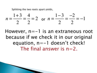 However, n=-1 is an extraneous root because if we check it in our original equation, n=-1 doesn’t check! The final answer is n=2. Splitting the two roots apart yields, or 