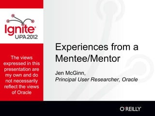 Experiences from a
    The views
expressed in this
                    Mentee/Mentor
presentation are
 my own and do      Jen McGinn,
 not necessarily    Principal User Researcher, Oracle
reflect the views
    of Oracle
 