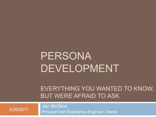 PERSONA
            DEVELOPMENT
            EVERYTHING YOU WANTED TO KNOW,
            BUT WERE AFRAID TO ASK
            Jen McGinn
5/26/2011   Principal User Experience Engineer, Oracle
 