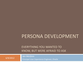 PERSONA DEVELOPMENT
EVERYTHING YOU WANTED TO
KNOW, BUT WERE AFRAID TO ASK
Jen McGinn
Principal User Experience Engineer, Oracle
6/9/2012
 