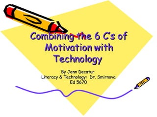 Combining the 6 C’s of Motivation with Technology   By Jenn Decatur  Literacy & Technology:  Dr. Smirnova Ed 5670 