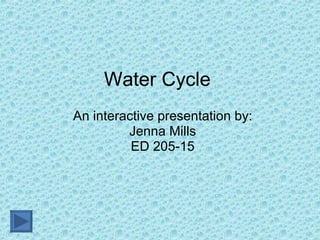 Water Cycle An interactive presentation by: Jenna Mills ED 205-15 