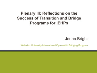 Jenna Bright
Waterloo University International Optometric Bridging Program
Plenary III: Reflections on the
Success of Transition and Bridge
Programs for IEHPs
 