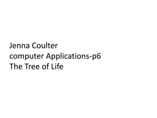Jenna Coulter
computer Applications-p6
The Tree of Life
 