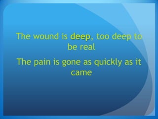 The wound is deep, too deep to be realThe pain is gone as quickly as it came