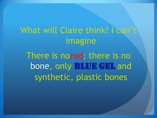 What will Claire think? I can’t imagineThere is nored; there is no bone, only blue gel and synthetic, plastic bones