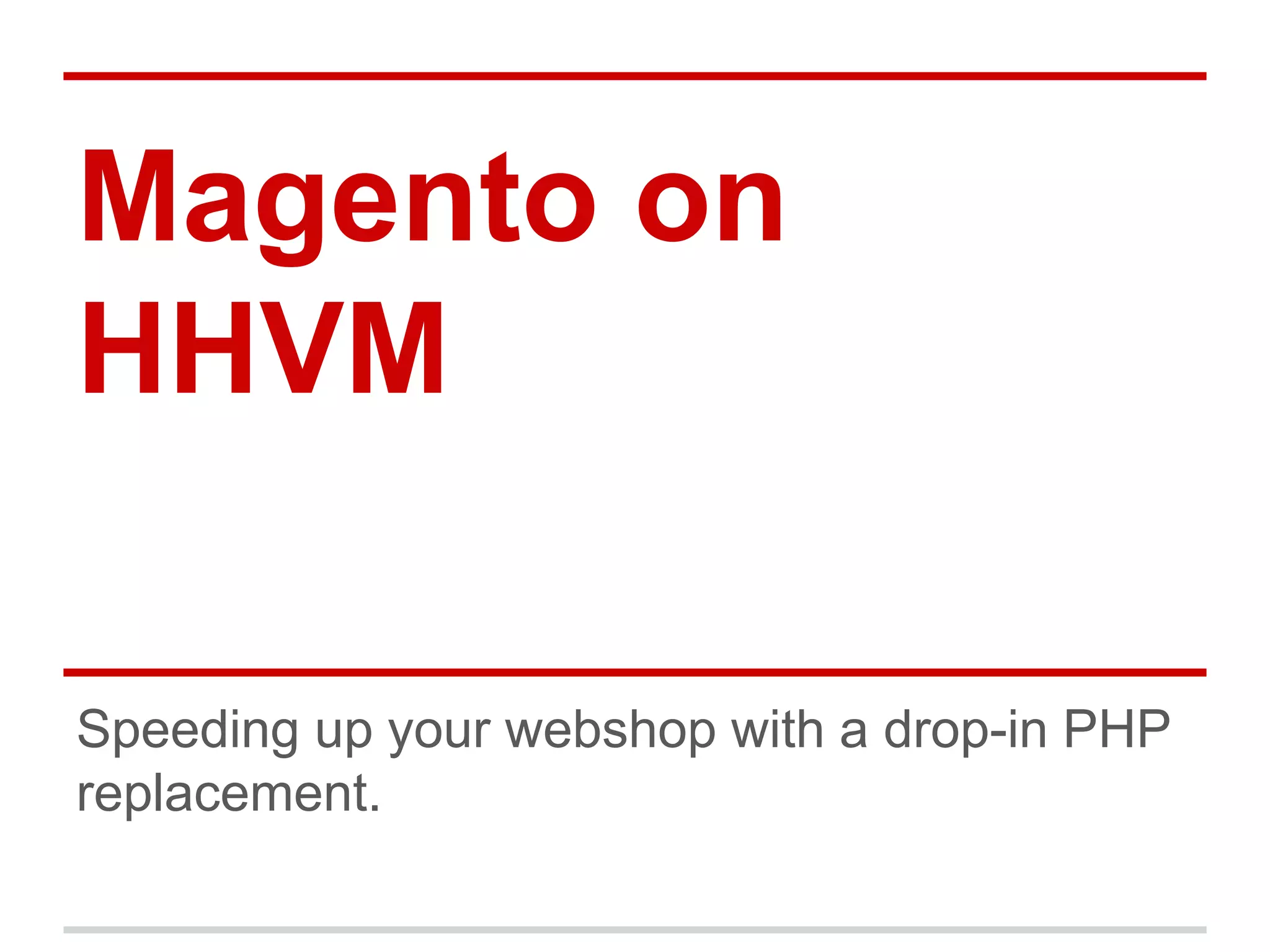 Magento on 
HHVM 
Speeding up your webshop with a drop-in PHP 
replacement. 
 