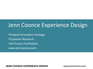 JENN COONCE EXPERIENCE DESIGN www.jenncoonce.com
Jenn Coonce Experience Design
•Product Innovation Strategy
•Customer Research
•UX Process Facilitation
www.jenncoonce.com
 